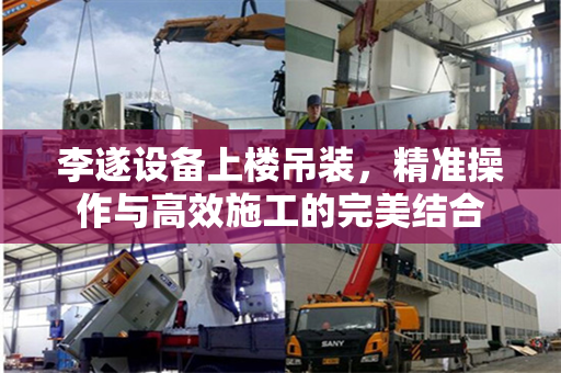 李遂设备上楼吊装，精准操作与高效施工的完美结合