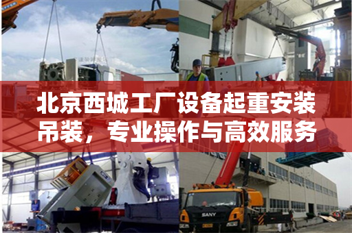 北京西城工厂设备起重安装吊装，专业操作与高效服务