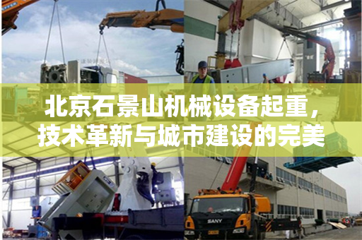 北京石景山机械设备起重，技术革新与城市建设的完美结合