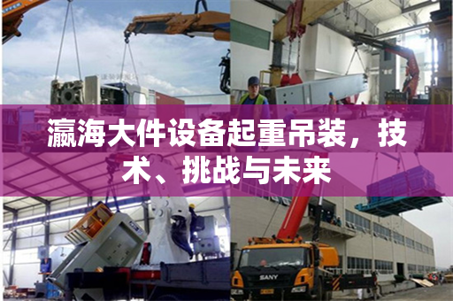 瀛海大件设备起重吊装，技术、挑战与未来