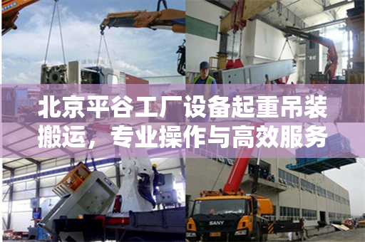 北京平谷工厂设备起重吊装搬运，专业操作与高效服务