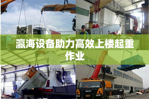 瀛海设备助力高效上楼起重作业