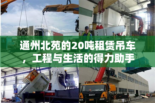 通州北苑的20吨租赁吊车，工程与生活的得力助手