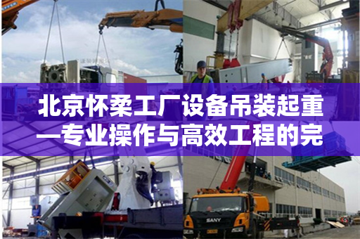 北京怀柔工厂设备吊装起重—专业操作与高效工程的完美结合
