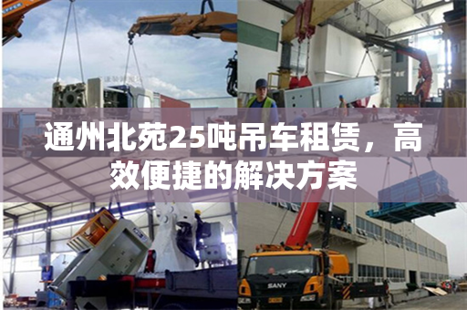 通州北苑25吨吊车租赁，高效便捷的解决方案