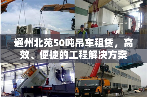 通州北苑50吨吊车租赁，高效、便捷的工程解决方案