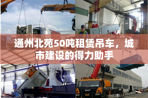通州北苑50吨租赁吊车，城市建设的得力助手