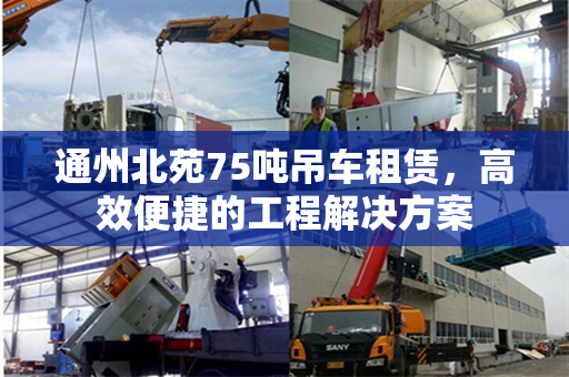 通州北苑75吨吊车租赁，高效便捷的工程解决方案