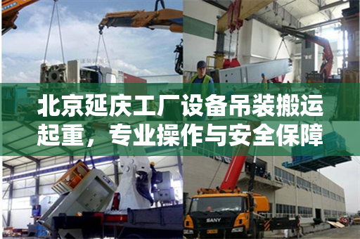 北京延庆工厂设备吊装搬运起重，专业操作与安全保障
