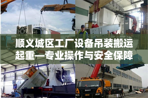 顺义城区工厂设备吊装搬运起重—专业操作与安全保障