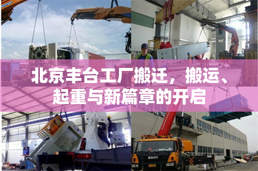 北京丰台工厂搬迁，搬运、起重与新篇章的开启