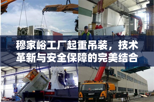 穆家峪工厂起重吊装，技术革新与安全保障的完美结合