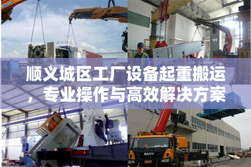 顺义城区工厂设备起重搬运，专业操作与高效解决方案
