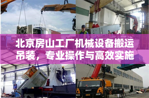 北京房山工厂机械设备搬运吊装，专业操作与高效实施