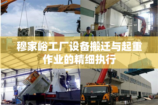 穆家峪工厂设备搬迁与起重作业的精细执行
