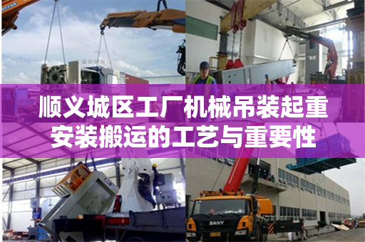 顺义城区工厂机械吊装起重安装搬运的工艺与重要性