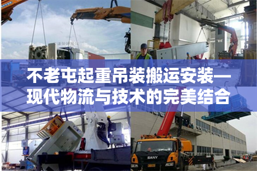 不老屯起重吊装搬运安装—现代物流与技术的完美结合