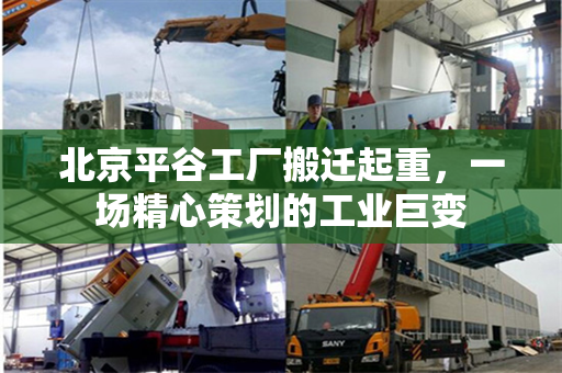 北京平谷工厂搬迁起重，一场精心策划的工业巨变