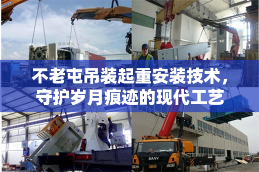 不老屯吊装起重安装技术，守护岁月痕迹的现代工艺