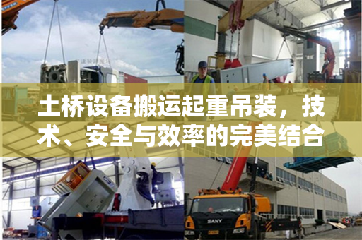 土桥设备搬运起重吊装，技术、安全与效率的完美结合