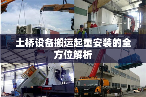 土桥设备搬运起重安装的全方位解析