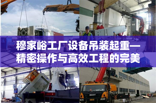 穆家峪工厂设备吊装起重—精密操作与高效工程的完美结合