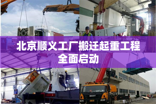 北京顺义工厂搬迁起重工程全面启动