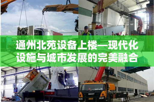 通州北苑设备上楼—现代化设施与城市发展的完美融合