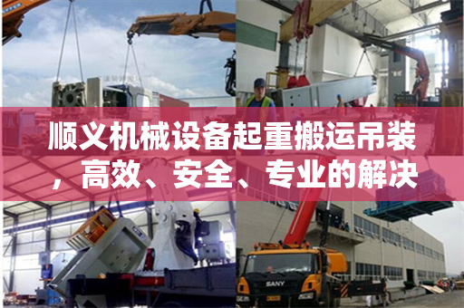 顺义机械设备起重搬运吊装，高效、安全、专业的解决方案