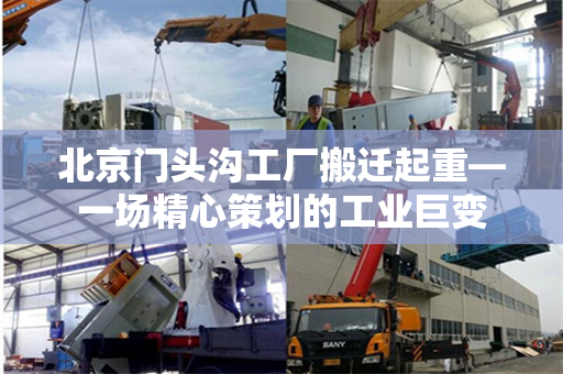 北京门头沟工厂搬迁起重—一场精心策划的工业巨变