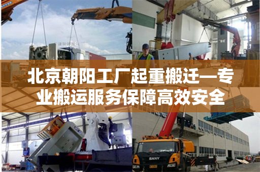 北京朝阳工厂起重搬迁—专业搬运服务保障高效安全