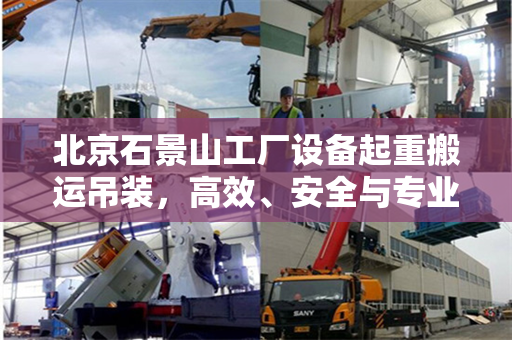 北京石景山工厂设备起重搬运吊装，高效、安全与专业