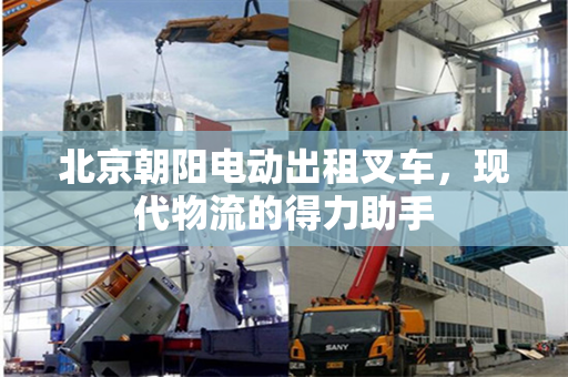 北京朝阳电动出租叉车，现代物流的得力助手