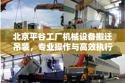 北京平谷工厂机械设备搬迁吊装，专业操作与高效执行