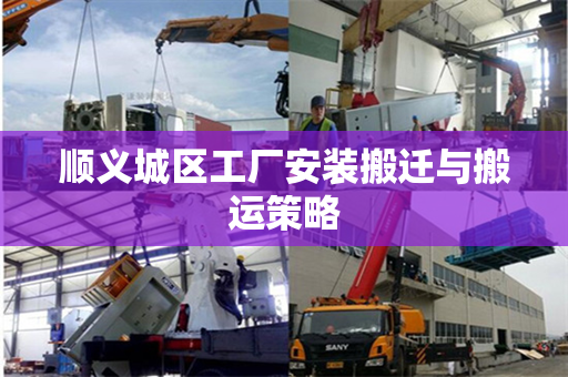 顺义城区工厂安装搬迁与搬运策略