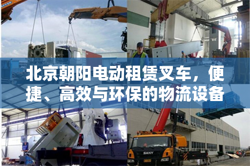 北京朝阳电动租赁叉车，便捷、高效与环保的物流设备