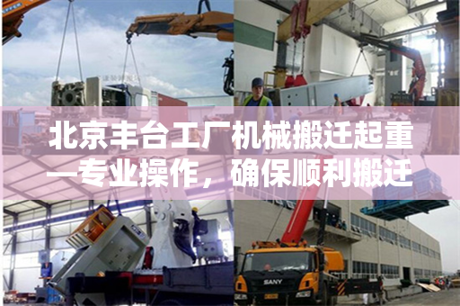 北京丰台工厂机械搬迁起重—专业操作，确保顺利搬迁