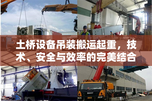 土桥设备吊装搬运起重，技术、安全与效率的完美结合