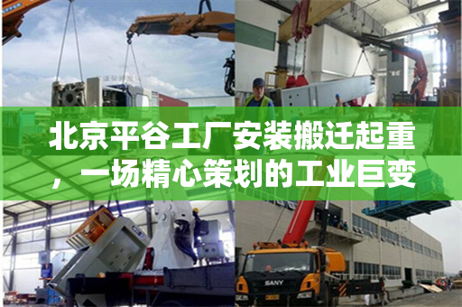 北京平谷工厂安装搬迁起重，一场精心策划的工业巨变