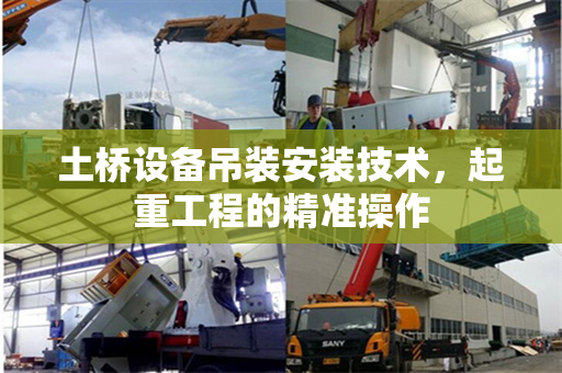 土桥设备吊装安装技术，起重工程的精准操作