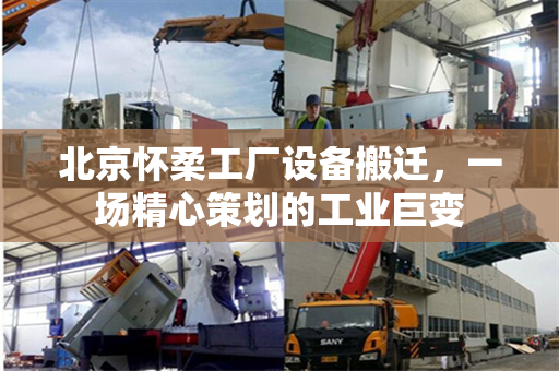 北京怀柔工厂设备搬迁，一场精心策划的工业巨变