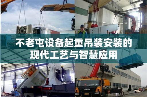 不老屯设备起重吊装安装的现代工艺与智慧应用