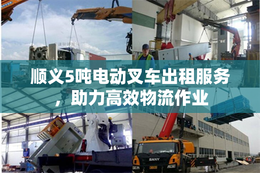 顺义5吨电动叉车出租服务，助力高效物流作业