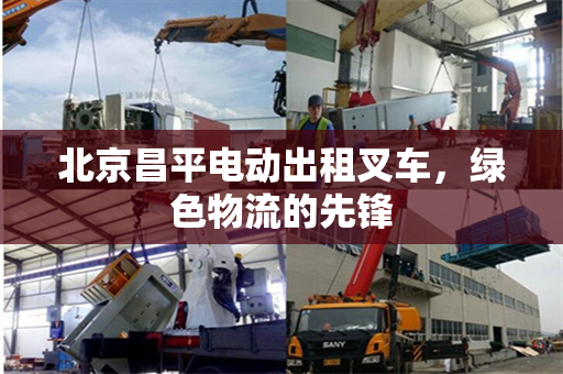 北京昌平电动出租叉车，绿色物流的先锋