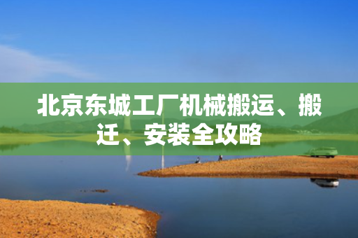 北京东城工厂机械搬运、搬迁、安装全攻略