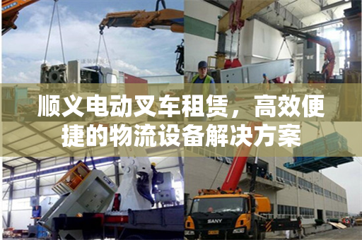 顺义电动叉车租赁，高效便捷的物流设备解决方案
