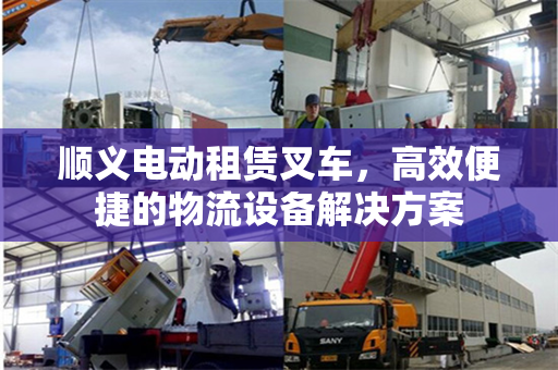 顺义电动租赁叉车，高效便捷的物流设备解决方案