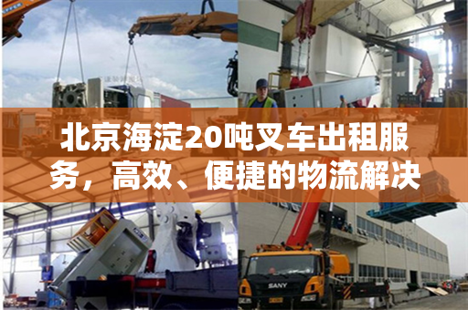 北京海淀20吨叉车出租服务，高效、便捷的物流解决方案