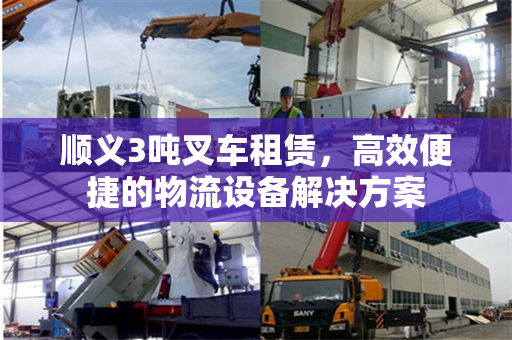 顺义3吨叉车租赁，高效便捷的物流设备解决方案