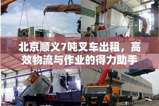 北京顺义7吨叉车出租，高效物流与作业的得力助手
